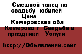Смешной танец на свадьбу, юбилей. › Цена ­ 2 000 - Кемеровская обл., Кемерово г. Свадьба и праздники » Услуги   